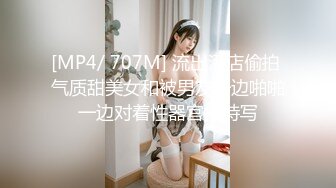 [MP4/ 707M] 流出酒店偷拍 气质甜美女和被男友一边啪啪一边对着性器官拍特写