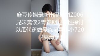 麻豆传媒最新出品MMZ006兄妹蕉谈2青春期兄妹性探讨以瓜代蕉做爱练习寻小小720P高清版