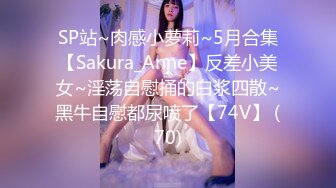 SP站~肉感小萝莉~5月合集【Sakura_Anne】反差小美女~淫荡自慰捅的白浆四散~黑牛自慰都尿喷了【74V】 (70)