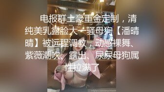 ❤️电报群土豪重金定制，清纯美乳露脸大一骚母狗【潘晴晴】被远程调教，动感裸舞、紫薇潮吹、露出、尿尿母狗属性拉满了