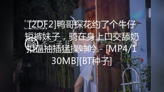 [2DF2]鸭哥探花约了个牛仔短裤妹子，骑在身上口交舔奶扣逼抽插猛操呻吟 - [MP4/130MB][BT种子]