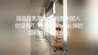 混血巨乳美女 妈妈是中国人 你没有毛&nbsp;&nbsp;操的哥们直接瘫在床上