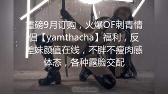 重磅9月订购，火爆OF刺青情侣【yamthacha】福利，反差妹颜值在线，不胖不瘦肉感体态，各种露脸交配