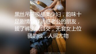 黑丝吊带极品美少妇，韵味十足剧情演绎诱惑老公的朋友，拔了裤头就口交，无套女上位骚的很，人间尤物