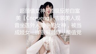 ✿超颜值女神✿顶级反差白富美〖Cncmeng〗古装美人观音坐莲外人眼中的女神，被当成妓女一样狠狠羞辱，颜值党福利