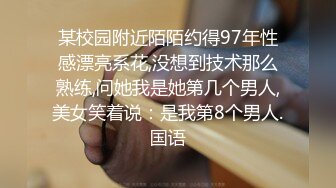 某校园附近陌陌约得97年性感漂亮系花,没想到技术那么熟练,问她我是她第几个男人,美女笑着说：是我第8个男人.国语