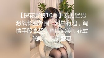 【探花野狼10号】实力猛男激战长腿外围，对白有趣，调情手段高超，角度完美，花式啪啪，视觉盛宴