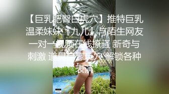 【巨乳肥臀白虎穴】推特巨乳温柔妹妹『九儿』与陌生网友一对一视频在线撩骚 新奇与刺激 道具自慰玩穴 解锁各种表演