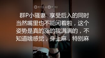 ✿群P小骚妻✿享受后入的同时当然嘴里也不能闲着啦，这个姿势是真的涨的我满满的，不知道啥感觉，身上麻，特别麻