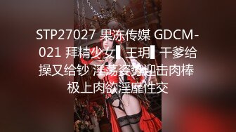 STP27027 果冻传媒 GDCM-021 拜精少女▌王玥▌干爹给操又给钞 淫荡姿势迎击肉棒 极上肉欲淫靡性交