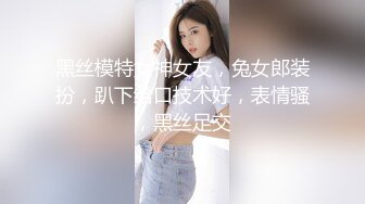 黑丝模特女神女友，兔女郎装扮，趴下给口技术好，表情骚，黑丝足交