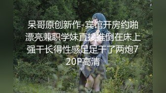 呆哥原创新作-宾馆开房约啪漂亮兼职学妹直接推倒在床上强干长得性感足足干了两炮720P高清