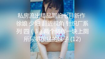 私房流出精品厕拍七月新作 徐娘 少妇 超近视角 针织厂系列 四（3）两个结伴一块上厕所尿得很猛的妹子 (12)