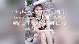 OnlyFans大奶甜心小可爱【cherrycute666】清纯大奶~插的口吐舌头翻白眼【196V】   (3)