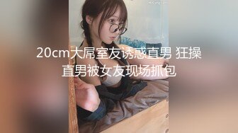 20cm大屌室友诱惑直男 狂操直男被女友现场抓包