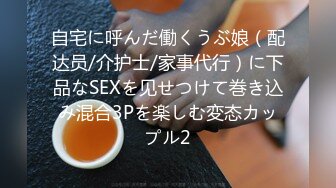 自宅に呼んだ働くうぶ娘（配达员/介护士/家事代行）に下品なSEXを见せつけて巻き込み混合3Pを楽しむ変态カップル2