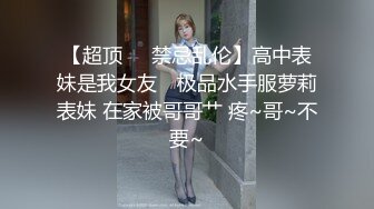 【超顶❤️禁忌乱伦】高中表妹是我女友✨ 极品水手服萝莉表妹 在家被哥哥艹 疼~哥~不要~