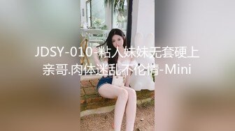 JDSY-010-粘人妹妹无套硬上亲哥.肉体迷乱不伦情-Mini