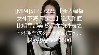 [MP4]STP27225 【新人绿播女神下海 库宝宝】逆天颜值比明星都美 极品尤物外表之下还拥有这么一对G奶美乳，极品极品 VIP0600