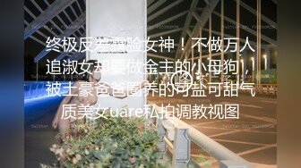 终极反差露脸女神！不做万人追淑女却要做金主的小母狗，被土豪爸爸圈养的可盐可甜气质美女uare私拍调教视图