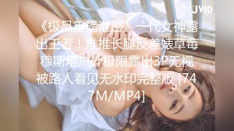 《极品重磅泄密》一代女神露出王者！推推长腿反差婊草莓穆斯塔户外极限露出3P无视被路人看见无水印完整版 [747M/MP4]