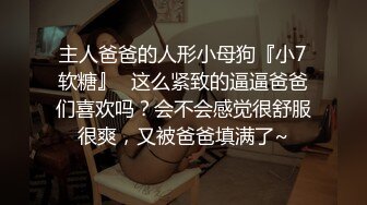 主人爸爸的人形小母狗『小7软糖』✿这么紧致的逼逼爸爸们喜欢吗？会不会感觉很舒服很爽，又被爸爸填满了~