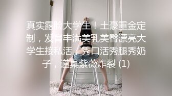 真实露脸大学生！土豪重金定制，发育丰满美乳美臀漂亮大学生接私活，秀口活秀腿秀奶子，道具紫薇炸裂 (1)