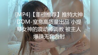 [MP4]【重磅推荐】推特大神DOM-窒息高质量出品 小提琴女神的震动棒调教 被主人爆操无套内射