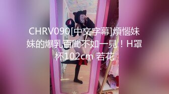 CHRV090[中文字幕]煩惱妹妹的爆乳百聞不如一見！H罩杯102cm 若花