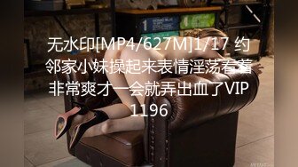 无水印[MP4/627M]1/17 约邻家小妹操起来表情淫荡看着非常爽才一会就弄出血了VIP1196