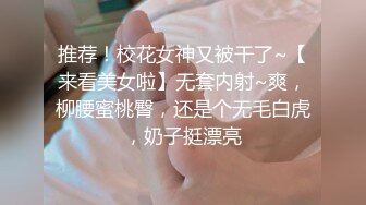 推荐！校花女神又被干了~【来看美女啦】无套内射~爽，柳腰蜜桃臀，还是个无毛白虎，奶子挺漂亮