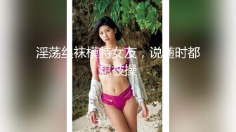 淫荡丝袜模特女友，说随时都想被操