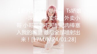 【新片速遞】 郑州❤️Ts娇娘❤️ -深夜点外卖勾引外卖小哥 小哥哥急不可耐把肉棒塞入我的嘴里 最后全部喷射出来！[17M/MP4/01:28]