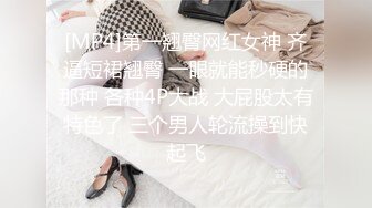 [MP4]第一翘臀网红女神 齐逼短裙翘臀 一眼就能秒硬的那种 各种4P大战 大屁股太有特色了 三个男人轮流操到快起飞