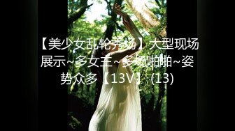 【美少女乱轮秀场】大型现场展示~多女主~多场啪啪~姿势众多【13V】 (13)