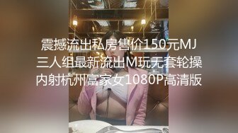 震撼流出私房售价150元MJ三人组最新流出M玩无套轮操内射杭州富家女1080P高清版