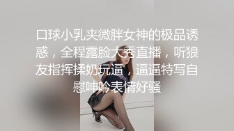 口球小乳夹微胖女神的极品诱惑，全程露脸大秀直播，听狼友指挥揉奶玩逼，逼逼特写自慰呻吟表情好骚