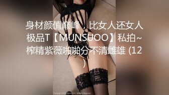 身材颜值巅峰，比女人还女人极品T【MUNSUOO】私拍~榨精紫薇啪啪分不清雌雄 (12)