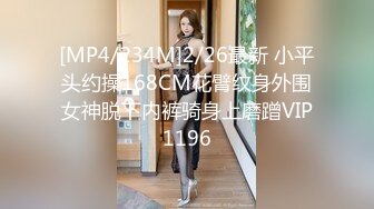 [MP4/234M]2/26最新 小平头约操168CM花臂纹身外围女神脱下内裤骑身上磨蹭VIP1196