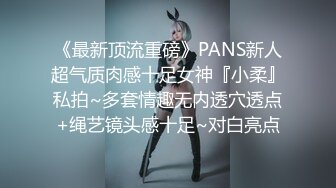 《最新顶流重磅》PANS新人超气质肉感十足女神『小柔』私拍~多套情趣无内透穴透点+绳艺镜头感十足~对白亮点