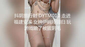 抖阴旅行射 DYTM010 走进福建安溪 女神伊婉玲回归 玩游戏输了被拔阴毛