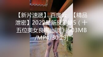 【新片速遞】 百度云❤【精品泄密】2022最新反差婊5（十五位美女良家出镜）[503MB/MP4/30:29]