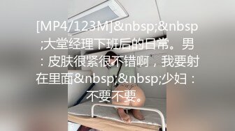 [MP4/123M]&nbsp;&nbsp;大堂经理下班后的日常。男：皮肤很紧很不错啊，我要射在里面&nbsp;&nbsp;少妇：不要不要。