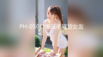 PH-050口爆兄弟骚货女友