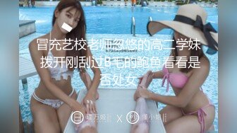 冒充艺校老师忽悠的高二学妹 拨开刚刮过B毛的鲍鱼看看是否处女