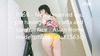 0150 - Newly married couple having fuck in sofa and cum on face - Asian Homemade (ph6185e9a81563c)