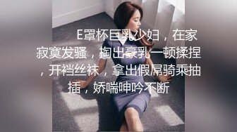 ❤️❤️E罩杯巨乳少妇，在家寂寞发骚，掏出豪乳一顿揉捏，开裆丝袜，拿出假屌骑乘抽插，娇喘呻吟不断