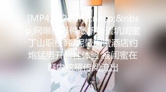 [MP4/ 323M]&nbsp;&nbsp;网曝门事件最新操蛋坑闺蜜丁山职校韩J妮带闺蜜酒店约炮猛男开眼性体验 被闺蜜在群内炫耀传阅流出