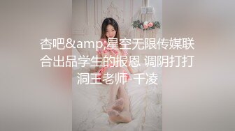 杏吧&amp;星空无限传媒联合出品学生的报恩 调阴打打洞王老师-千凌