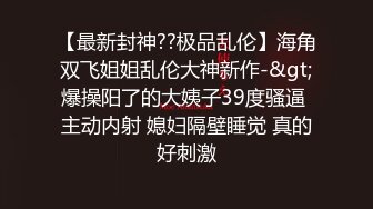 【最新封神??极品乱伦】海角双飞姐姐乱伦大神新作-&gt;爆操阳了的大姨子39度骚逼 主动内射 媳妇隔壁睡觉 真的好刺激